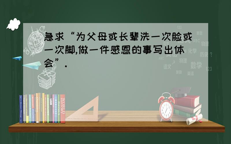 急求“为父母或长辈洗一次脸或一次脚,做一件感恩的事写出体会”.