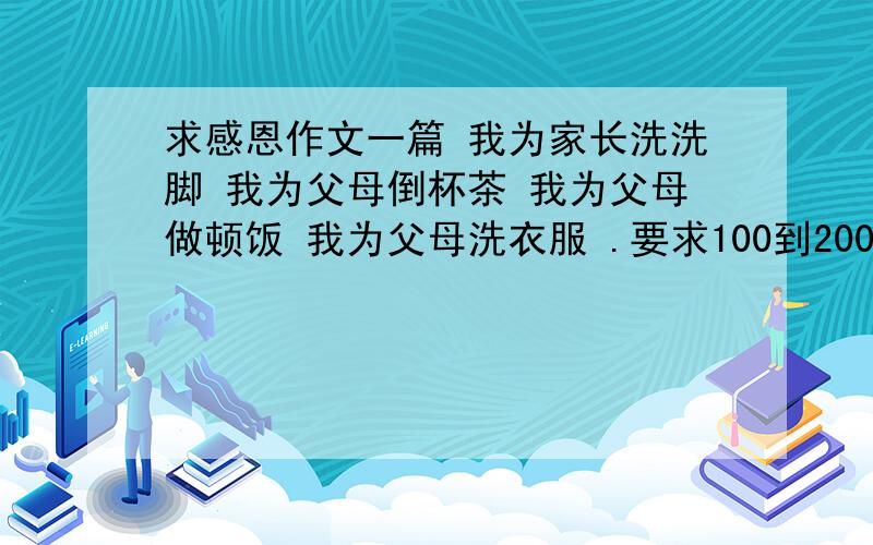 求感恩作文一篇 我为家长洗洗脚 我为父母倒杯茶 我为父母做顿饭 我为父母洗衣服 .要求100到200字qq :26446732可加悬赏 急用！