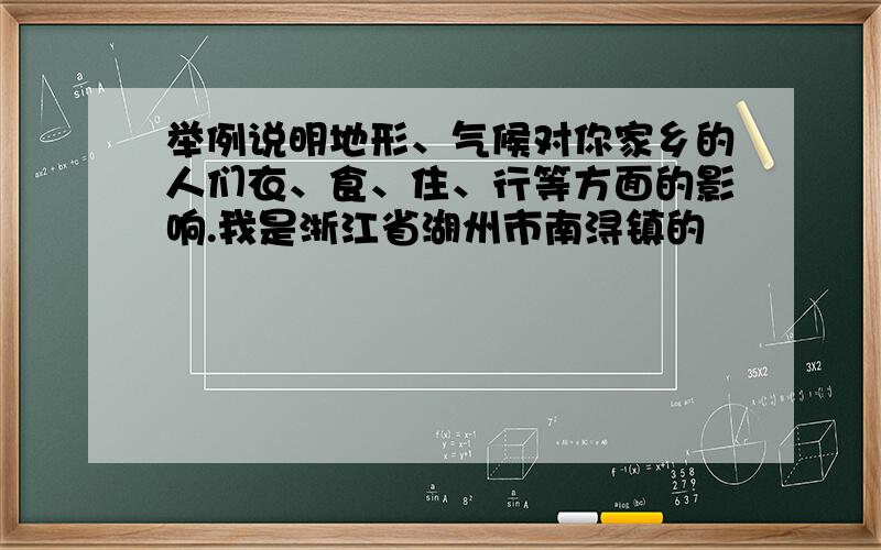 举例说明地形、气候对你家乡的人们衣、食、住、行等方面的影响.我是浙江省湖州市南浔镇的