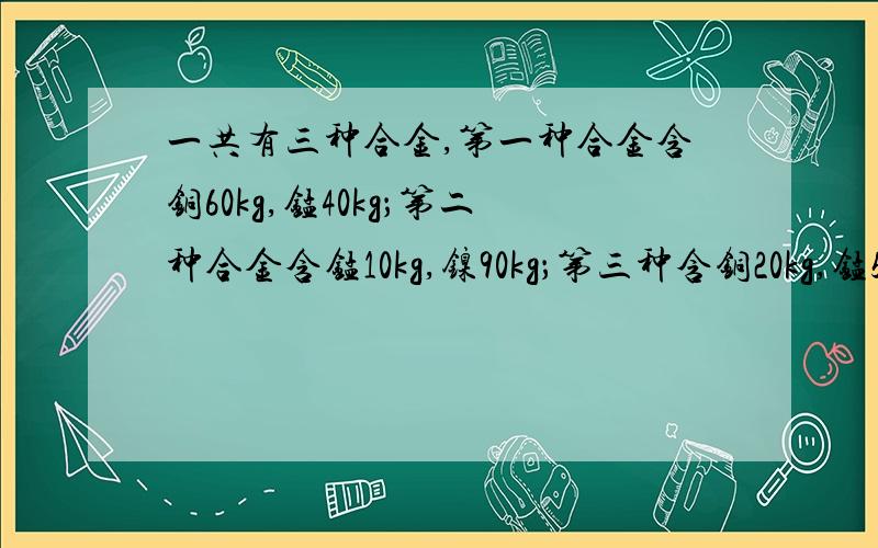 一共有三种合金,第一种合金含铜60kg,锰40kg；第二种合金含锰10kg,镍90kg；第三种含铜20kg,锰5kg,镍30kg.请适量选取这三种合金并合成重量为1kg、含镍45%的新合金.（1）试用新合金中的第一种合金