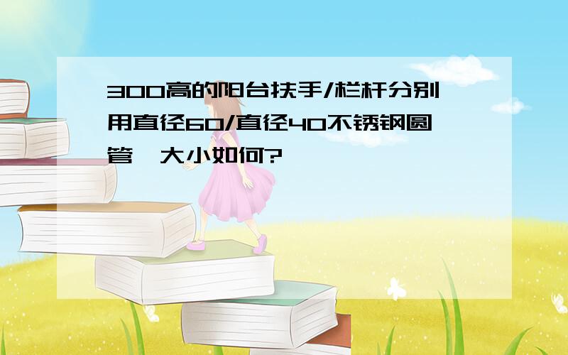 300高的阳台扶手/栏杆分别用直径60/直径40不锈钢圆管,大小如何?