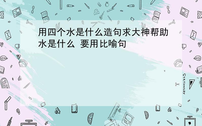 用四个水是什么造句求大神帮助水是什么 要用比喻句