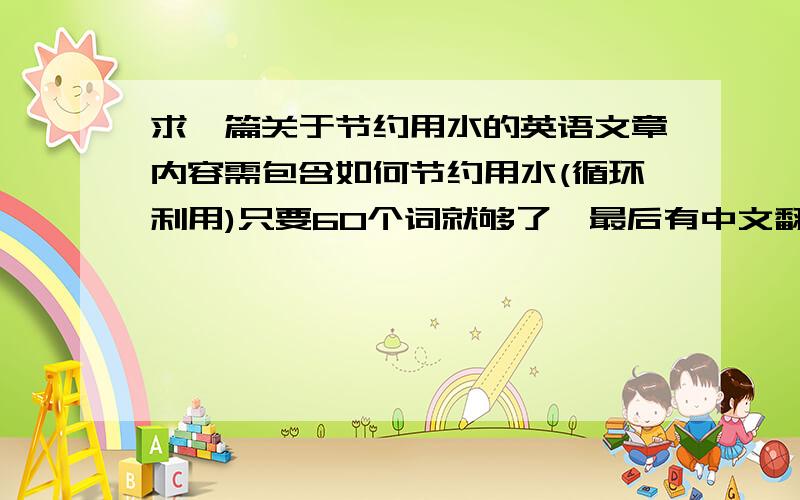 求一篇关于节约用水的英语文章内容需包含如何节约用水(循环利用)只要60个词就够了,最后有中文翻译