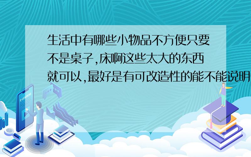 生活中有哪些小物品不方便只要不是桌子,床啊这些太大的东西就可以,最好是有可改造性的能不能说明一下不方便的原因