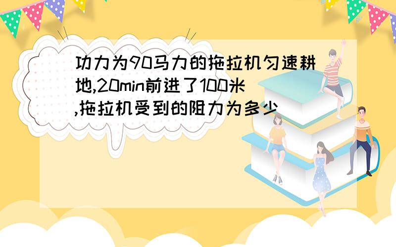 功力为90马力的拖拉机匀速耕地,20min前进了100米,拖拉机受到的阻力为多少