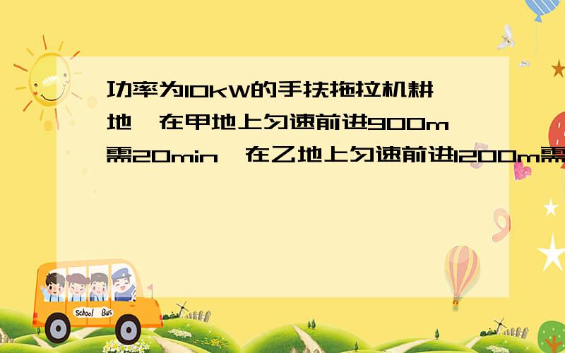 功率为10kW的手扶拖拉机耕地,在甲地上匀速前进900m需20min,在乙地上匀速前进1200m需30min,则拖拉机在甲在甲地和乙地做功之比和阻力之比