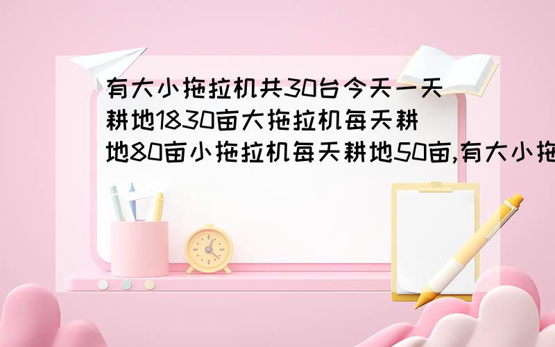 有大小拖拉机共30台今天一天耕地1830亩大拖拉机每天耕地80亩小拖拉机每天耕地50亩,有大小拖拉机各几台