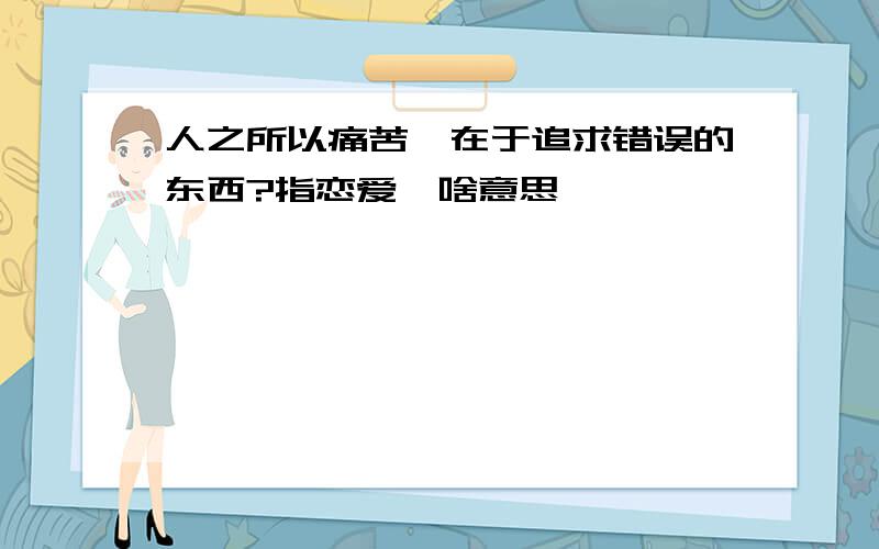 人之所以痛苦,在于追求错误的东西?指恋爱,啥意思