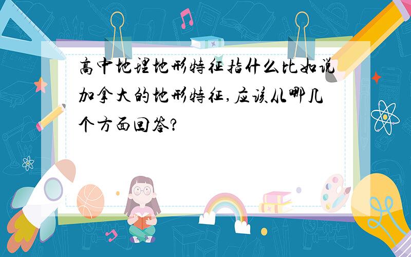 高中地理地形特征指什么比如说加拿大的地形特征,应该从哪几个方面回答?