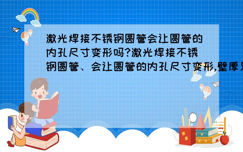 激光焊接不锈钢圆管会让圆管的内孔尺寸变形吗?激光焊接不锈钢圆管、会让圆管的内孔尺寸变形,壁厚只有0.15,有什么好的方法焊接让内孔尺寸不变形,或者微变形吗?