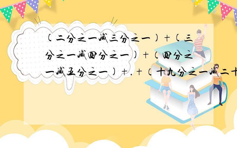 (二分之一减三分之一)+(三分之一减四分之一)+（四分之一减五分之一)+.+（十九分之一减二十分之一）