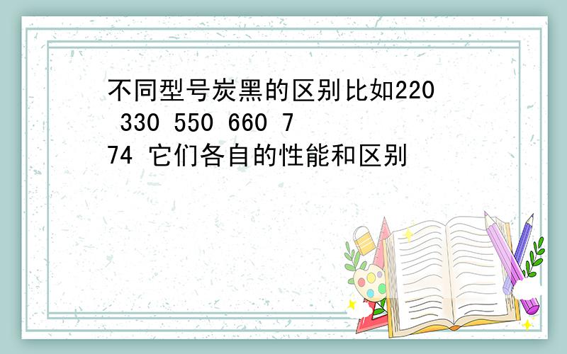 不同型号炭黑的区别比如220 330 550 660 774 它们各自的性能和区别