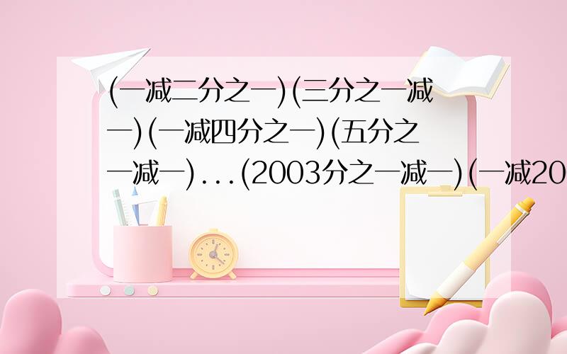 (一减二分之一)(三分之一减一)(一减四分之一)(五分之一减一)...(2003分之一减一)(一减2004分之一)