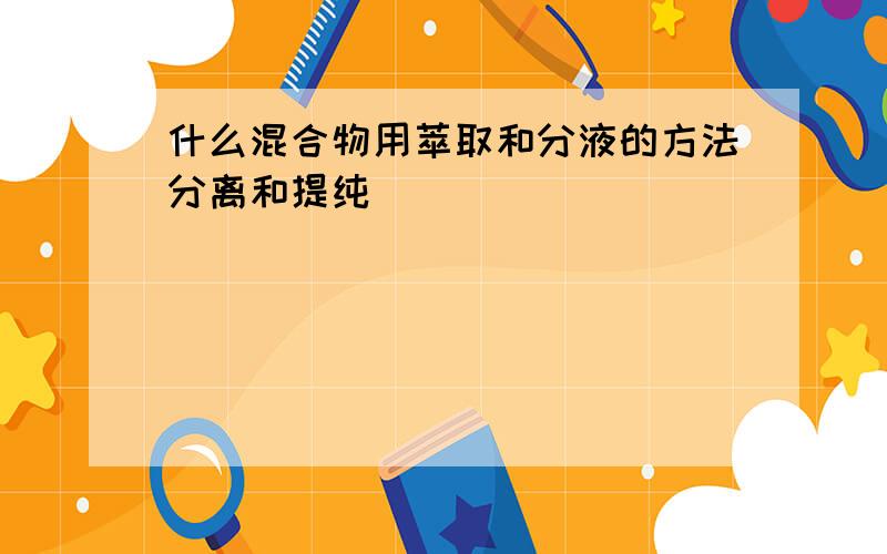 什么混合物用萃取和分液的方法分离和提纯