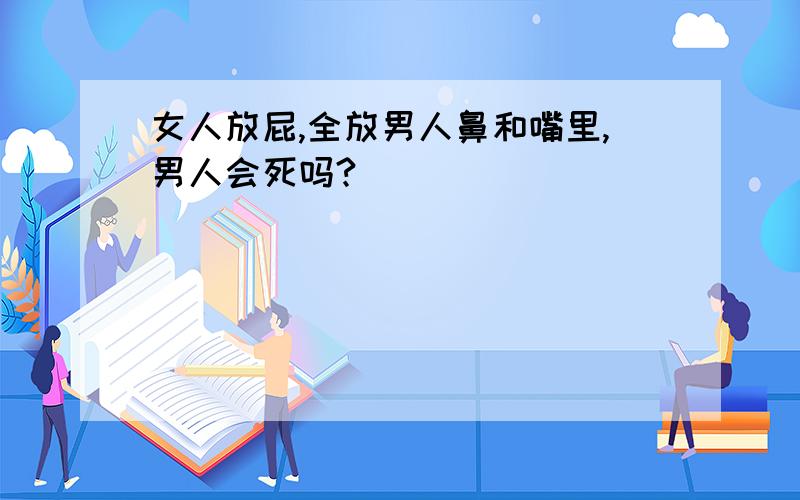 女人放屁,全放男人鼻和嘴里,男人会死吗?