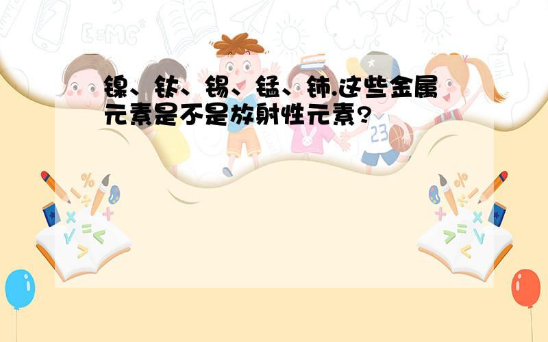 镍、钛、锡、锰、铈.这些金属元素是不是放射性元素?