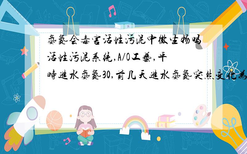 氨氮会毒害活性污泥中微生物吗活性污泥系统,A/O工艺,平时进水氨氮30,前几天进水氨氮突然变化为250左右,设计进水氨氮28.单池设计水量1万吨,实际进水1000左右,污泥浓度实际为2千到3千,挥发性