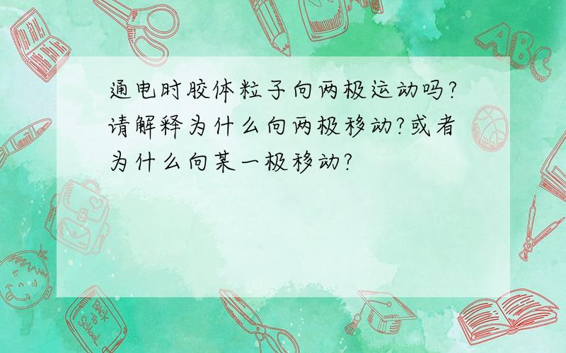 通电时胶体粒子向两极运动吗?请解释为什么向两极移动?或者为什么向某一极移动?