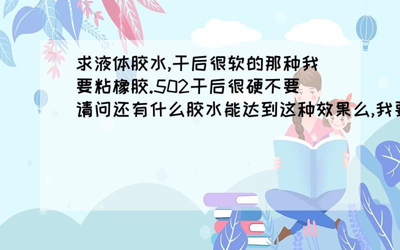 求液体胶水,干后很软的那种我要粘橡胶.502干后很硬不要请问还有什么胶水能达到这种效果么,我要粘很细的缝隙,所以一样要液体胶水,还要干了很软的