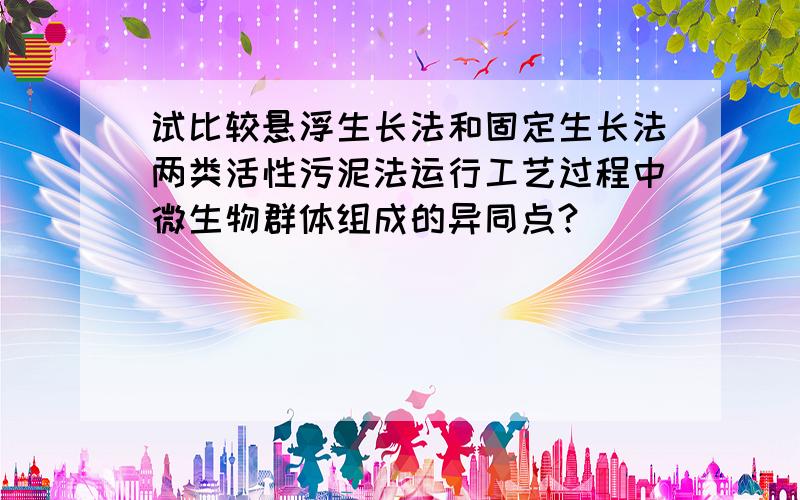 试比较悬浮生长法和固定生长法两类活性污泥法运行工艺过程中微生物群体组成的异同点?