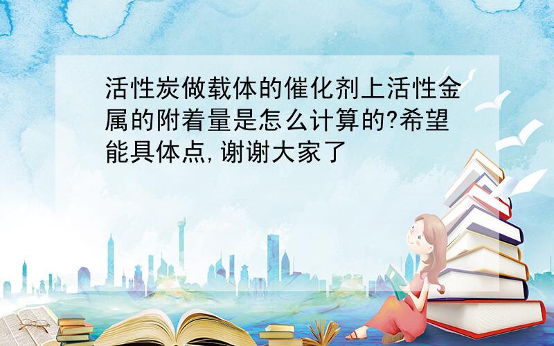 活性炭做载体的催化剂上活性金属的附着量是怎么计算的?希望能具体点,谢谢大家了