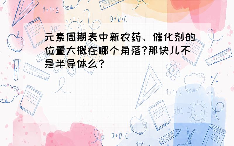 元素周期表中新农药、催化剂的位置大概在哪个角落?那块儿不是半导体么？