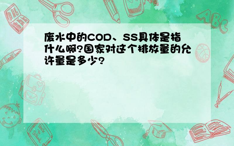 废水中的COD、SS具体是指什么啊?国家对这个排放量的允许量是多少?