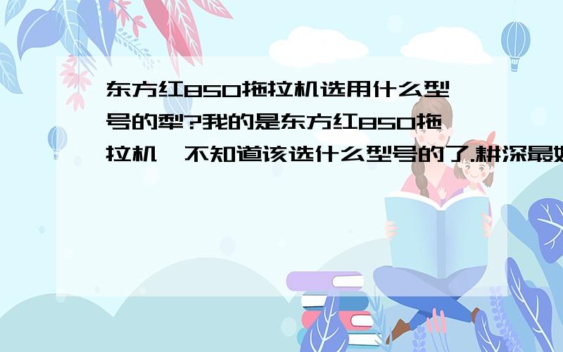 东方红850拖拉机选用什么型号的犁?我的是东方红850拖拉机,不知道该选什么型号的了.耕深最好能达到30厘米（打破犁底层）.价格一般是多少.我在菏泽问的3个犁铧的两千多,4个犁铧的1千6百多.