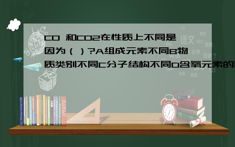 CO 和CO2在性质上不同是因为（）?A组成元素不同B物质类别不同C分子结构不同D含氧元素的质量分数不同