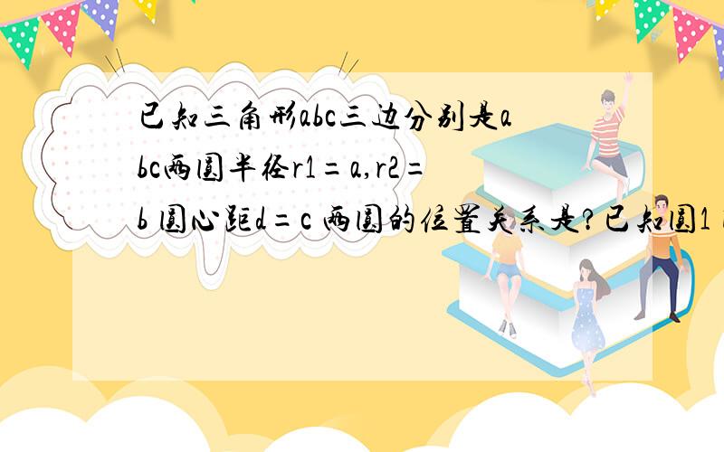 已知三角形abc三边分别是abc两圆半径r1=a,r2=b 圆心距d=c 两圆的位置关系是?已知圆1 圆2的半径分别是方程X^2-3X+2=0的两根,且o1o2=2 则圆o1和圆o2的位置关系?