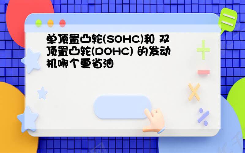 单顶置凸轮(SOHC)和 双顶置凸轮(DOHC) 的发动机哪个更省油