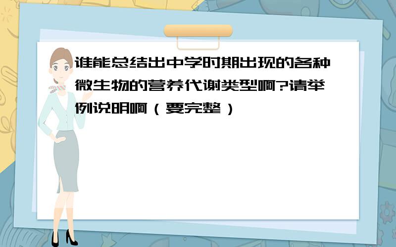 谁能总结出中学时期出现的各种微生物的营养代谢类型啊?请举例说明啊（要完整）