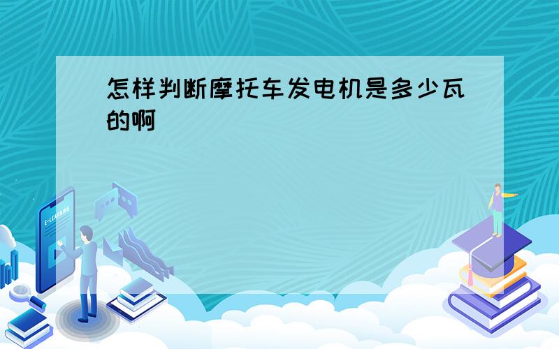 怎样判断摩托车发电机是多少瓦的啊