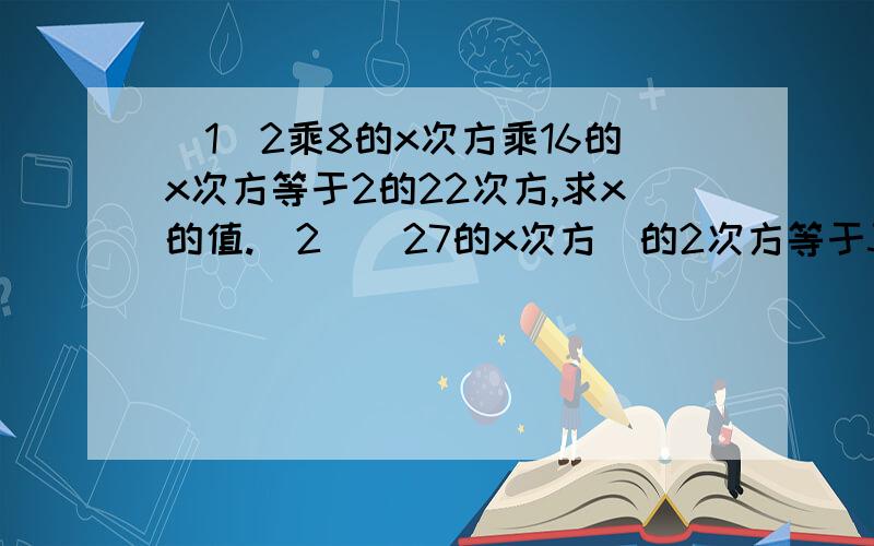 (1)2乘8的x次方乘16的x次方等于2的22次方,求x的值.(2)（27的x次方）的2次方等于3的8次方,求x的值若a的m次=a的n次（a大于0且a不等于正负1 ,m ,n是正整数）,则m=n.利用上面结论解决问题（1）如果2乘8