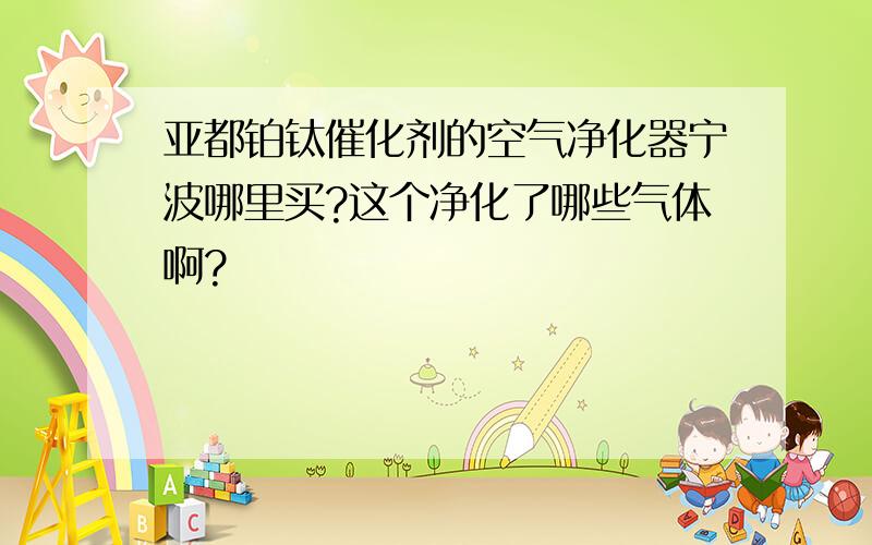 亚都铂钛催化剂的空气净化器宁波哪里买?这个净化了哪些气体啊?