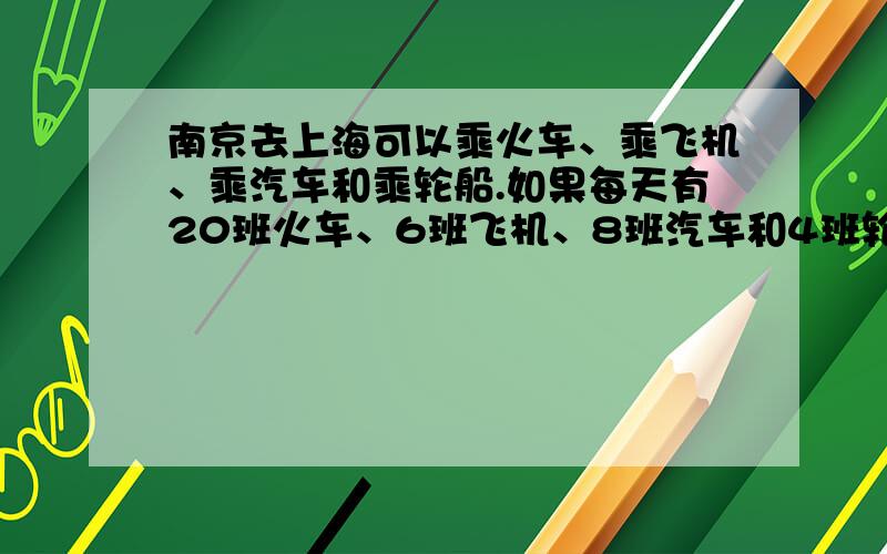 南京去上海可以乘火车、乘飞机、乘汽车和乘轮船.如果每天有20班火车、6班飞机、8班汽车和4班轮船,那么共有多少种不同的走法?