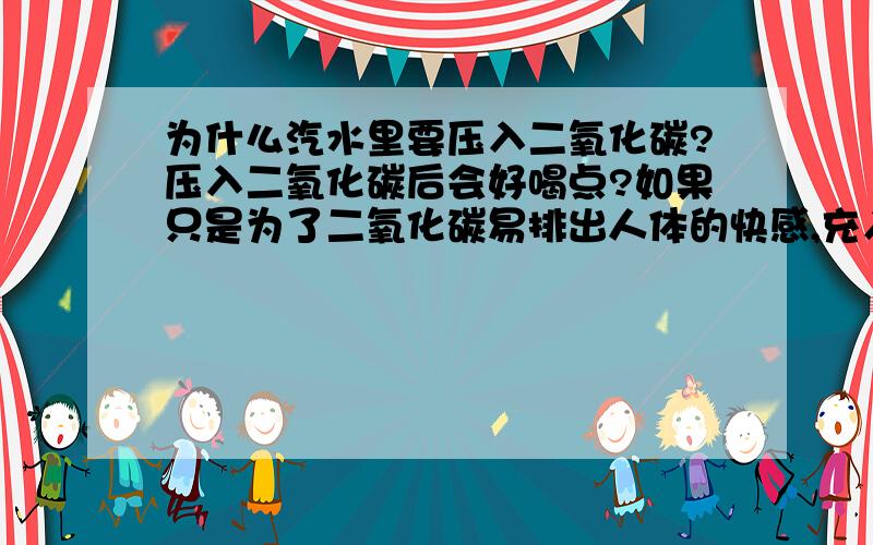 为什么汽水里要压入二氧化碳?压入二氧化碳后会好喝点?如果只是为了二氧化碳易排出人体的快感,充入氮气不行吗?按“ry萤火虫”的说法,只是因为二氧化碳对人体无毒,易溶于水才要压入二