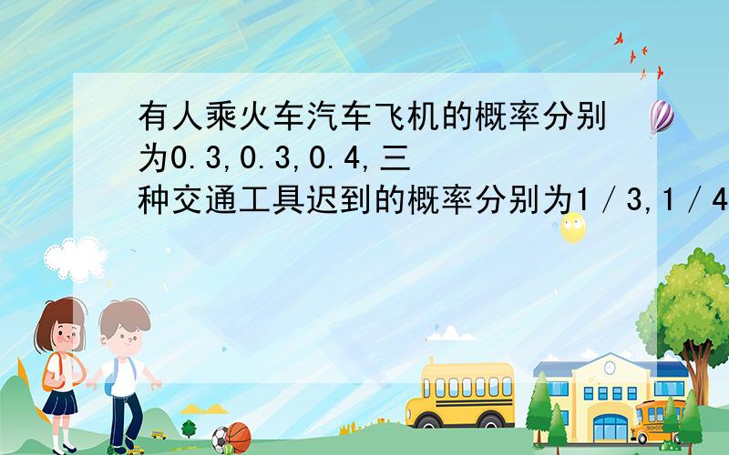 有人乘火车汽车飞机的概率分别为0.3,0.3,0.4,三种交通工具迟到的概率分别为1／3,1／4,1／12,求他迟到的概率