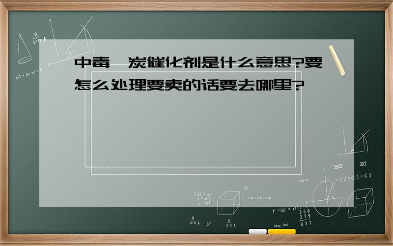 中毒铂炭催化剂是什么意思?要怎么处理要卖的话要去哪里?