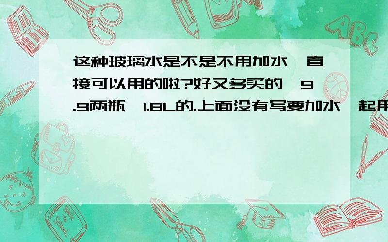 这种玻璃水是不是不用加水,直接可以用的啦?好又多买的,9.9两瓶,1.8L的.上面没有写要加水一起用的.