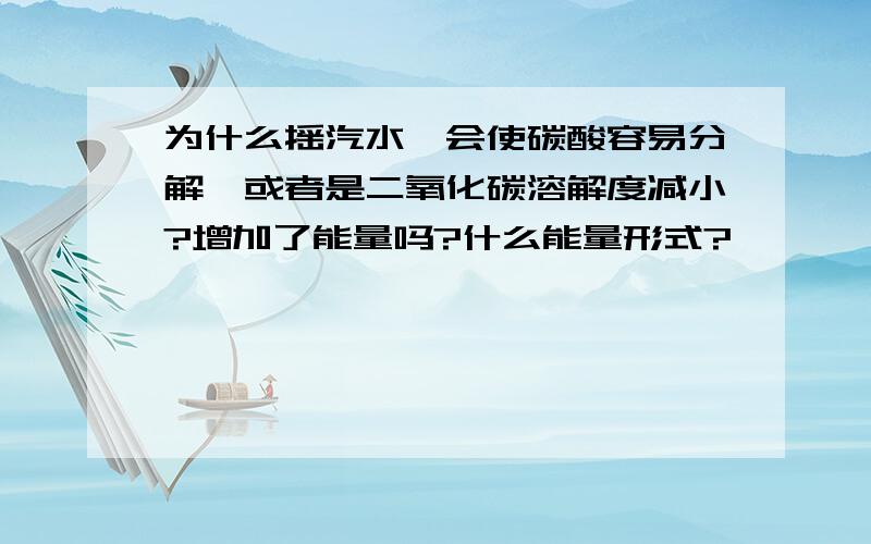 为什么摇汽水,会使碳酸容易分解,或者是二氧化碳溶解度减小?增加了能量吗?什么能量形式?