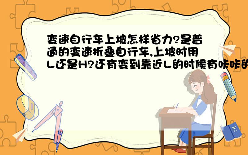 变速自行车上坡怎样省力?是普通的变速折叠自行车,上坡时用L还是H?还有变到靠近L的时候有咔咔的声音,怎么回事?