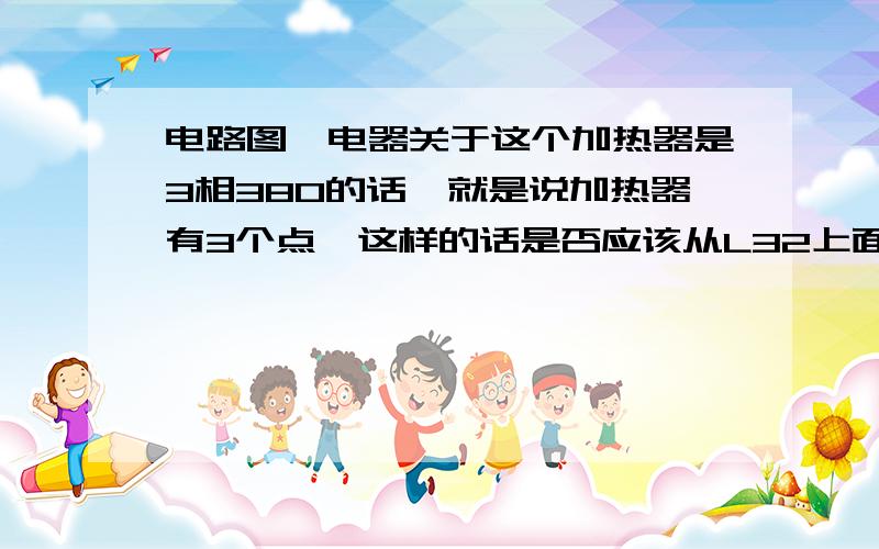 电路图,电器关于这个加热器是3相380的话,就是说加热器有3个点,这样的话是否应该从L32上面在出去一个L33接到加热器里面