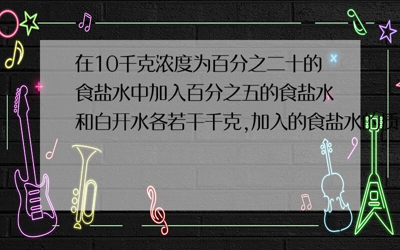 在10千克浓度为百分之二十的食盐水中加入百分之五的食盐水和白开水各若干千克,加入的食盐水的质量是白开水质量的2倍,得到浓度为百分之十的食盐水,求加入白开水多少千克?用算术