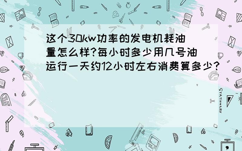 这个30kw功率的发电机耗油量怎么样?每小时多少用几号油运行一天约12小时左右消费算多少?