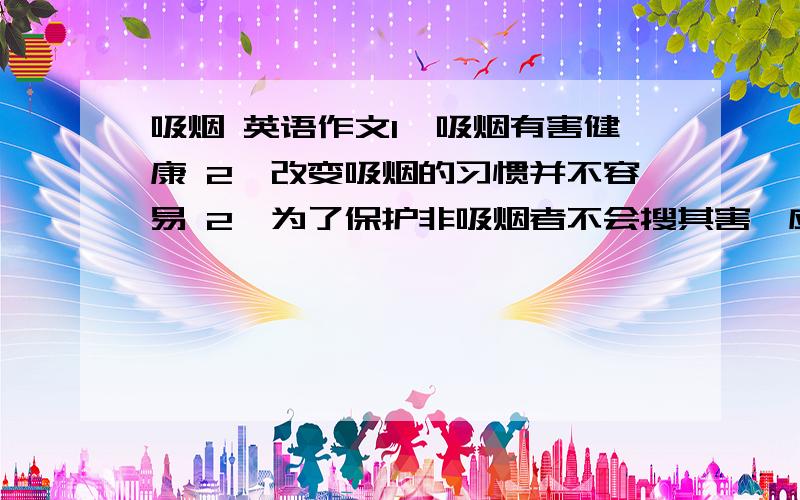 吸烟 英语作文1、吸烟有害健康 2、改变吸烟的习惯并不容易 2、为了保护非吸烟者不会搜其害,应该采取措施减少吸烟的机会