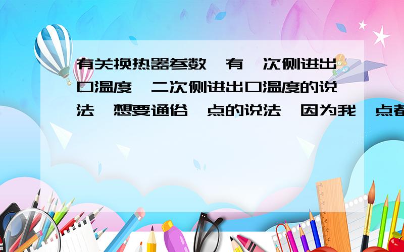 有关换热器参数,有一次侧进出口温度,二次侧进出口温度的说法,想要通俗一点的说法,因为我一点都不理解原理,