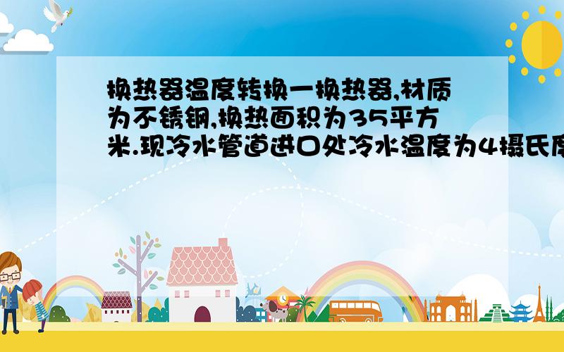 换热器温度转换一换热器,材质为不锈钢,换热面积为35平方米.现冷水管道进口处冷水温度为4摄氏度,热水管道进口处热水温度为30摄氏度.求冷水管道出口处冷水温度、热水管道出口处热水温度