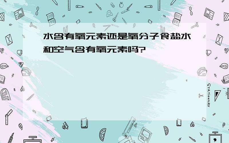 水含有氧元素还是氧分子食盐水和空气含有氧元素吗?