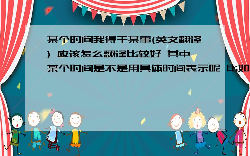 某个时间我得干某事(英文翻译) 应该怎么翻译比较好 其中某个时间是不是用具体时间表示呢 比如说上午我得去上学 怎么翻译 还有就是如果是说3点我得去上课怎么翻译  谢谢了